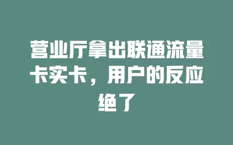 营业厅拿出联通流量卡实卡，用户的反应绝了