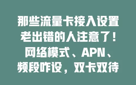 那些流量卡接入设置老出错的人注意了！网络模式、APN、频段咋设，双卡双待咋弄，都有讲究，错了就上不了网或流量异常，快来看避免出错指南