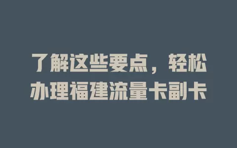 了解这些要点，轻松办理福建流量卡副卡