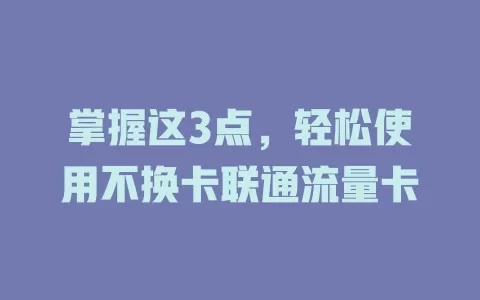 掌握这3点，轻松使用不换卡联通流量卡