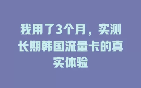 我用了3个月，实测长期韩国流量卡的真实体验