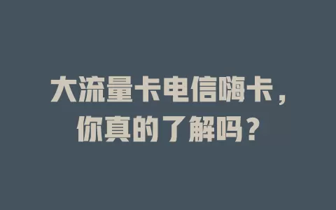 大流量卡电信嗨卡，你真的了解吗？