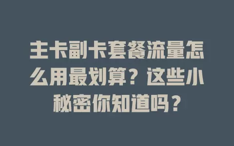 主卡副卡套餐流量怎么用最划算？这些小秘密你知道吗？