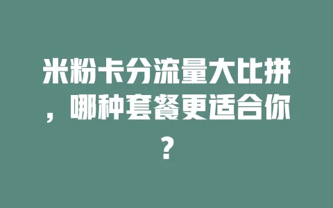 米粉卡分流量大比拼，哪种套餐更适合你？