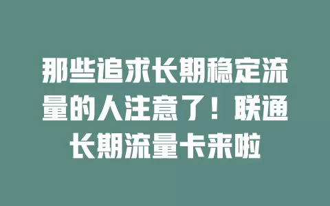 那些追求长期稳定流量的人注意了！联通长期流量卡来啦