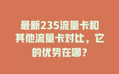 最新235流量卡和其他流量卡对比，它的优势在哪？