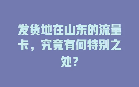发货地在山东的流量卡，究竟有何特别之处？