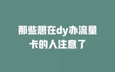 那些想在dy办流量卡的人注意了