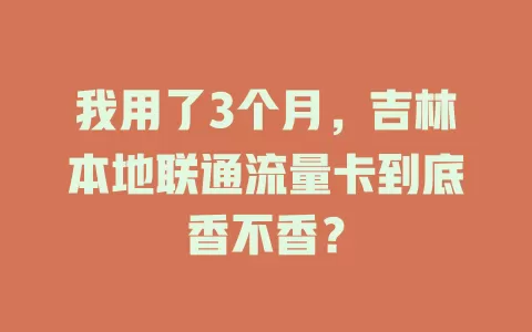 我用了3个月，吉林本地联通流量卡到底香不香？