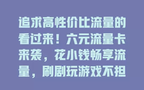 追求高性价比流量的看过来！六元流量卡来袭，花小钱畅享流量，刷剧玩游戏不担心超支，专为省钱又需流量的你定制！