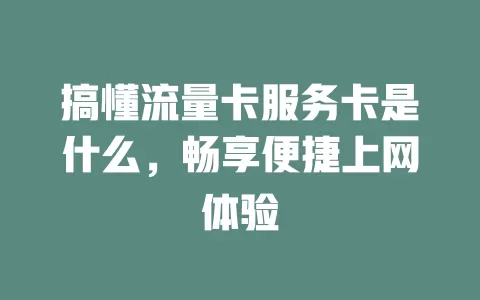 搞懂流量卡服务卡是什么，畅享便捷上网体验