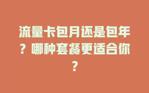 流量卡包月还是包年？哪种套餐更适合你？