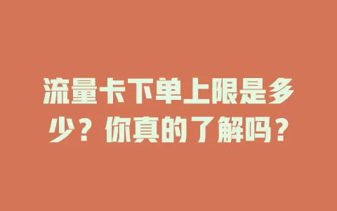 流量卡下单上限是多少？你真的了解吗？