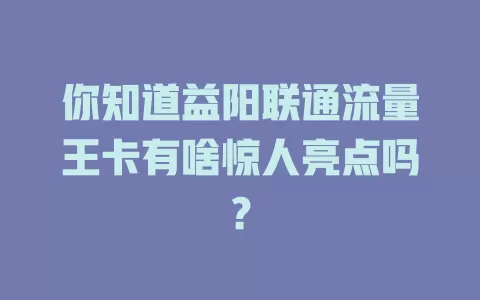 你知道益阳联通流量王卡有啥惊人亮点吗？