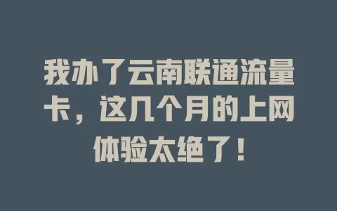 我办了云南联通流量卡，这几个月的上网体验太绝了！