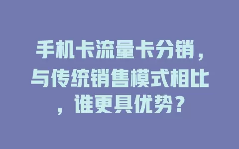 手机卡流量卡分销，与传统销售模式相比，谁更具优势？