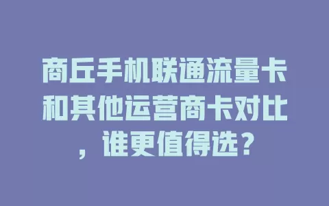 商丘手机联通流量卡和其他运营商卡对比，谁更值得选？