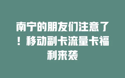 南宁的朋友们注意了！移动副卡流量卡福利来袭