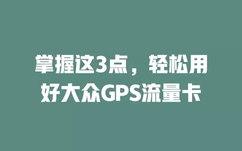掌握这3点，轻松用好大众GPS流量卡