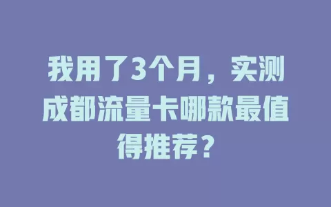 我用了3个月，实测成都流量卡哪款最值得推荐？