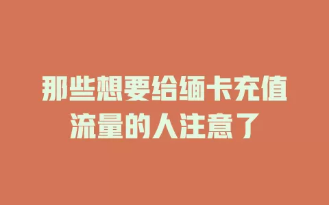 那些想要给缅卡充值流量的人注意了