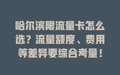 哈尔滨限流量卡怎么选？流量额度、费用等差异要综合考量！