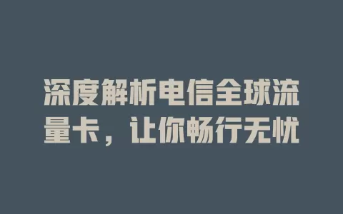 深度解析电信全球流量卡，让你畅行无忧