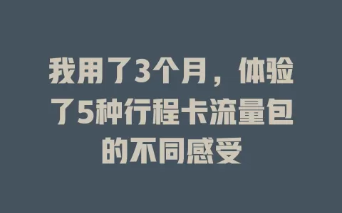 我用了3个月，体验了5种行程卡流量包的不同感受