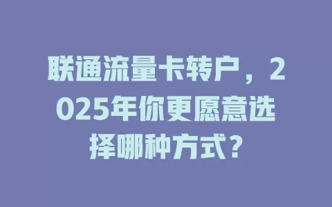 联通流量卡转户，2025年你更愿意选择哪种方式？
