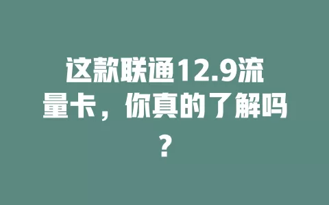 这款联通12.9流量卡，你真的了解吗？