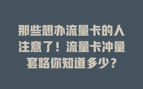 那些想办流量卡的人注意了！流量卡冲量套路你知道多少？
