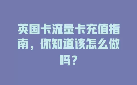 英国卡流量卡充值指南，你知道该怎么做吗？