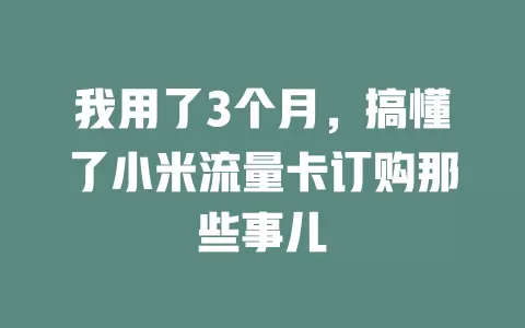 我用了3个月，搞懂了小米流量卡订购那些事儿