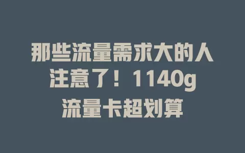 那些流量需求大的人注意了！1140g流量卡超划算