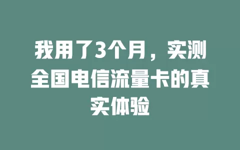 我用了3个月，实测全国电信流量卡的真实体验