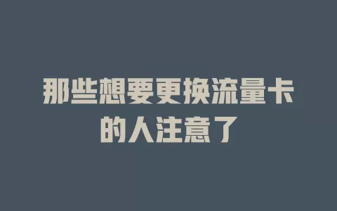 那些想要更换流量卡的人注意了