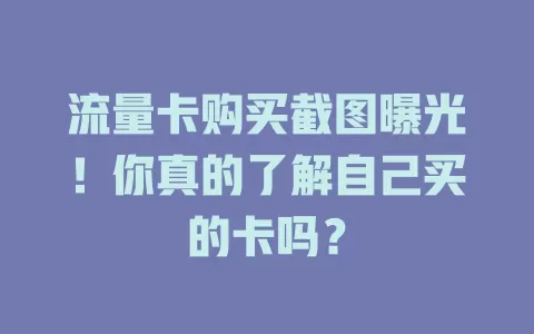 流量卡购买截图曝光！你真的了解自己买的卡吗？