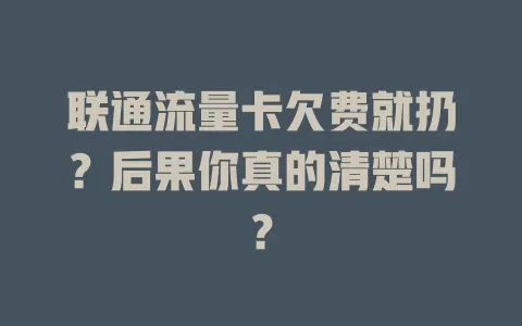 联通流量卡欠费就扔？后果你真的清楚吗？