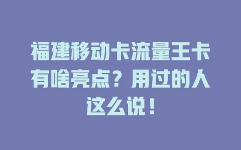 福建移动卡流量王卡有啥亮点？用过的人这么说！