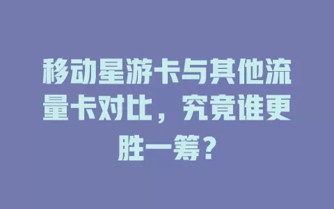 移动星游卡与其他流量卡对比，究竟谁更胜一筹？