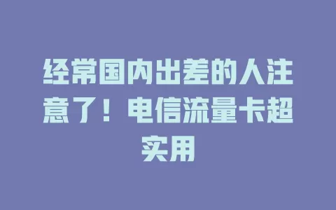 经常国内出差的人注意了！电信流量卡超实用