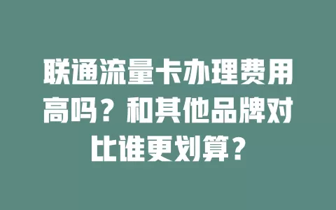 联通流量卡办理费用高吗？和其他品牌对比谁更划算？