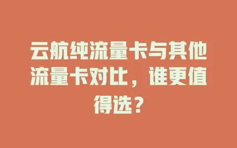 云航纯流量卡与其他流量卡对比，谁更值得选？