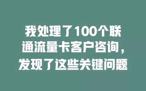 我处理了100个联通流量卡客户咨询，发现了这些关键问题