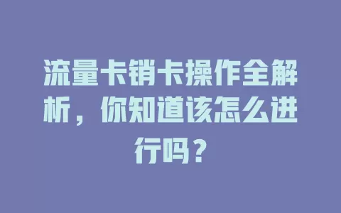 流量卡销卡操作全解析，你知道该怎么进行吗？