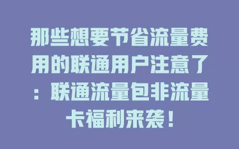 那些想要节省流量费用的联通用户注意了：联通流量包非流量卡福利来袭！