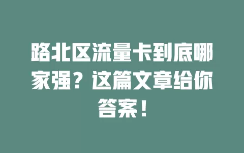 路北区流量卡到底哪家强？这篇文章给你答案！