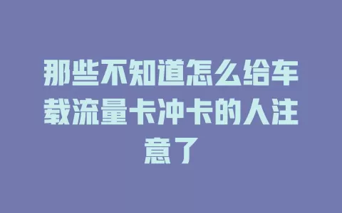 那些不知道怎么给车载流量卡冲卡的人注意了
