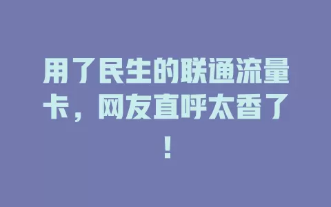 用了民生的联通流量卡，网友直呼太香了！