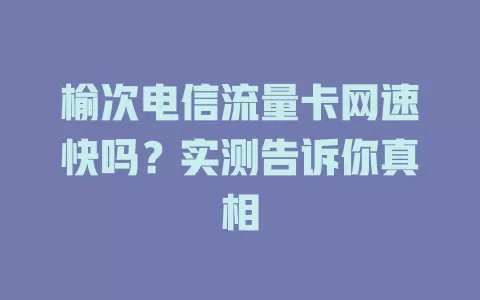 榆次电信流量卡网速快吗？实测告诉你真相